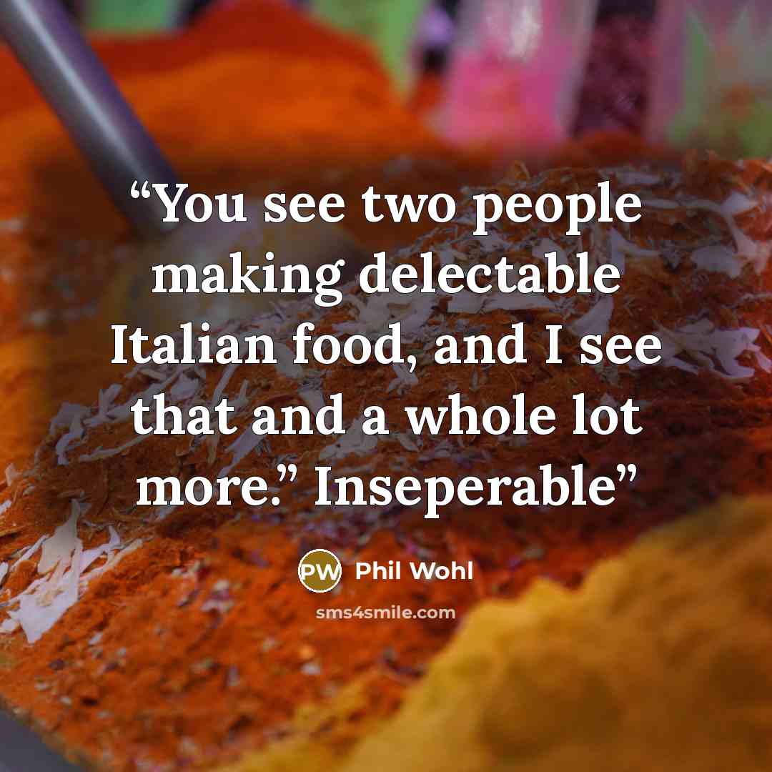 “You see two people making delectable Italian food, and I see that and a whole lot more.” Inseperable” quote by Phil Wohl