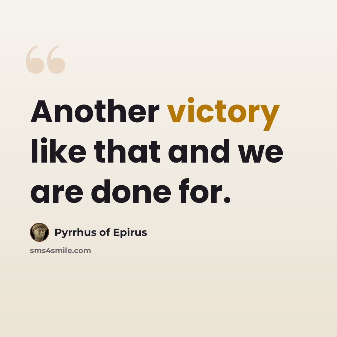 “Another victory like that and we are done for.” quote by Pyrrhus of Epirus