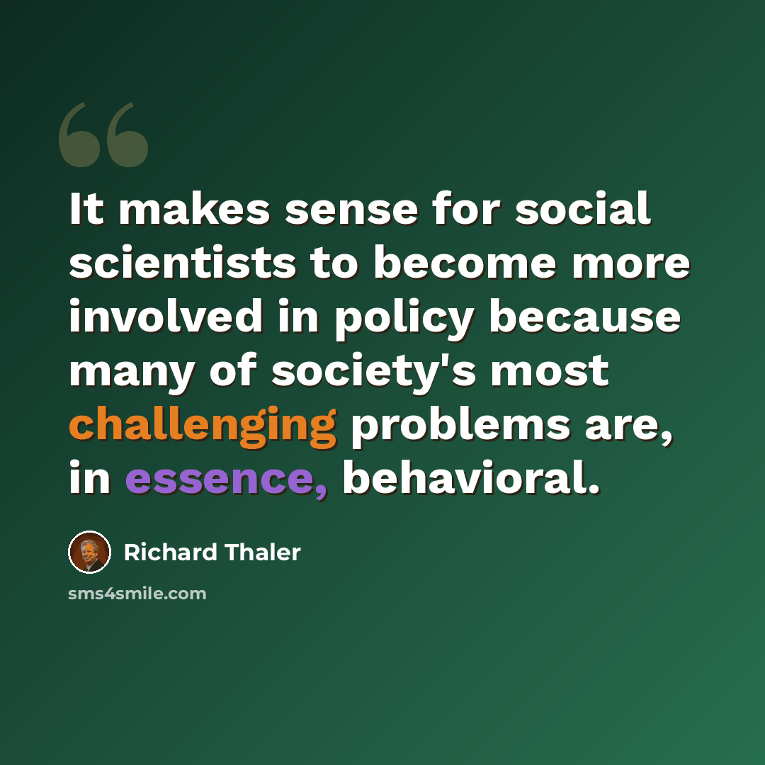 “It makes sense for social scientists to become more involved in policy because many of society's most challenging problems are, in essence, behavioral.” quote by Richard Thaler