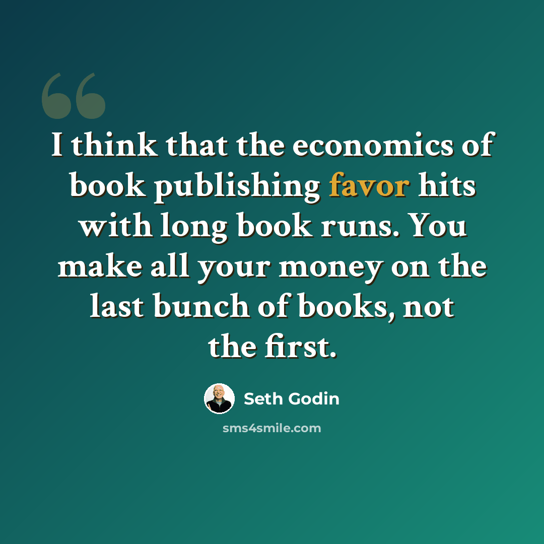 “I think that the economics of book publishing favor hits with long book runs. You make all your money on the last bunch of books, not the first.” quote by Seth Godin