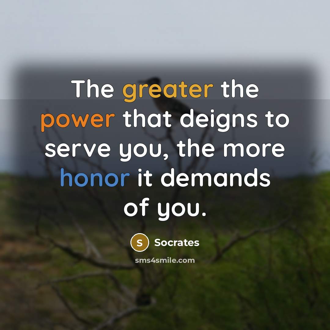 “The greater the power that deigns to serve you, the more honor it demands of you.” quote by Socrates