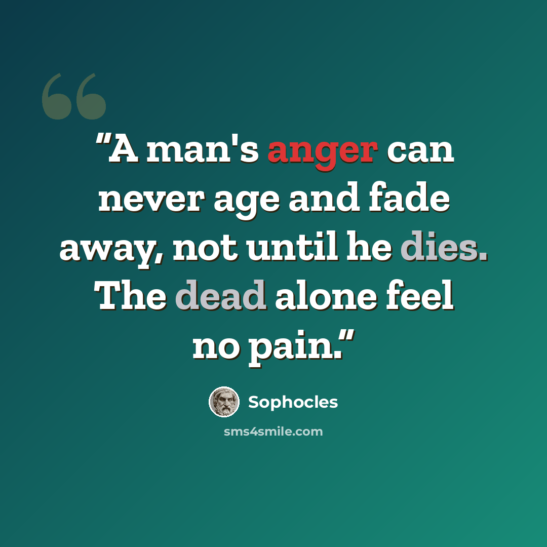 “A man's anger can never age and fade away, not until he dies. The dead alone feel no pain.” quote by Sophocles