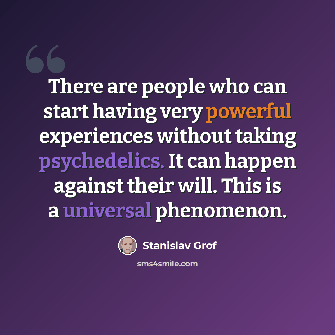 “There are people who can start having very powerful experiences without taking psychedelics. It can happen against their will. This is a universal phenomenon.” quote by Stanislav Grof