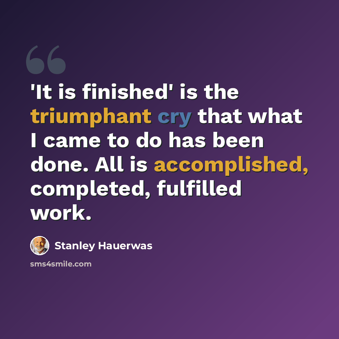 “'It is finished' is the triumphant cry that what I came to do has been done. All is accomplished, completed, fulfilled work.” quote by Stanley Hauerwas