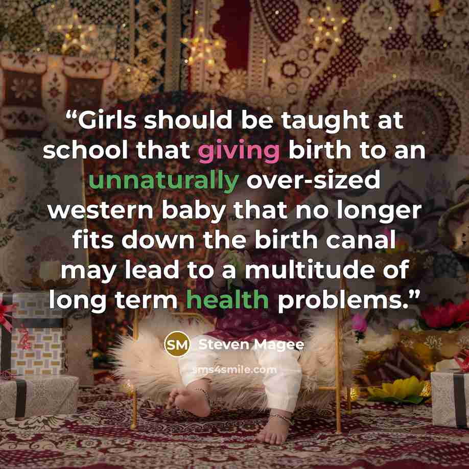 “Girls should be taught at school that giving birth to an unnaturally over-sized western baby that no longer fits down the birth canal may lead to a multitude of long term health problems.” quote by Steven Magee
