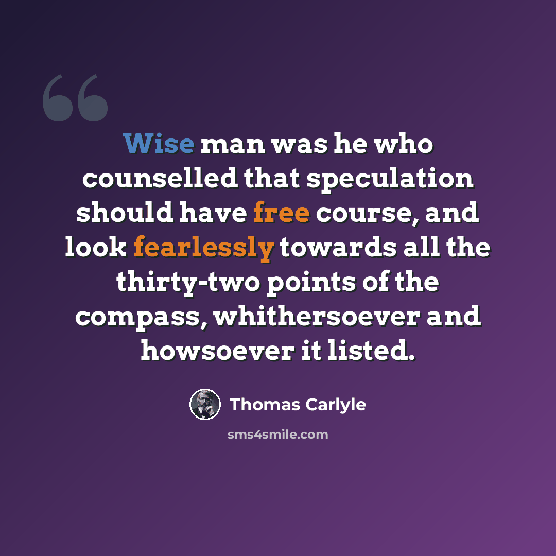 “Wise man was he who counselled that speculation should have free course, and look fearlessly towards all the thirty-two points of the compass, whithersoever and howsoever it listed.” quote by Thomas Carlyle