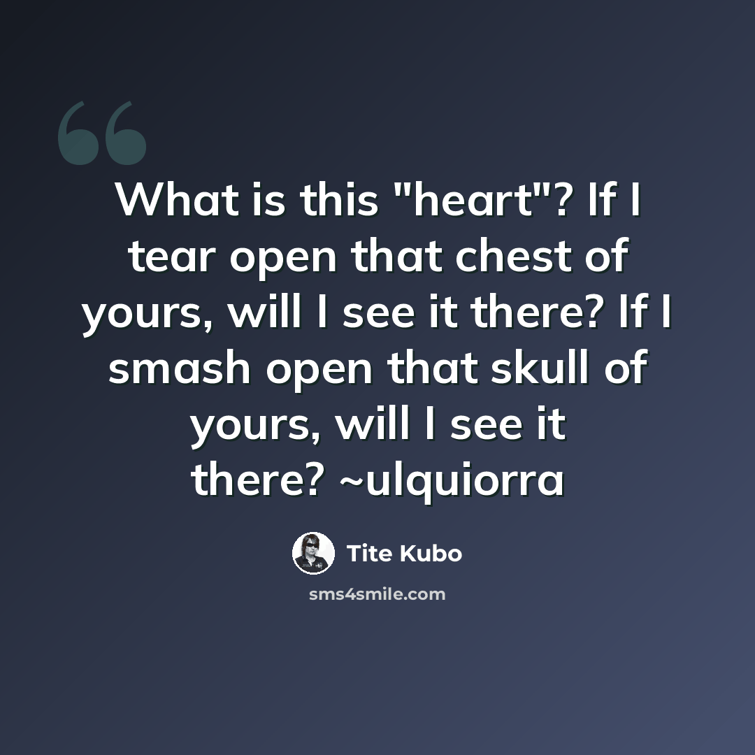 “What is this "heart"? If I tear open that chest of yours, will I see it there? If I smash open that skull of yours, will I see it there? ~ulquiorra” quote by Tite Kubo