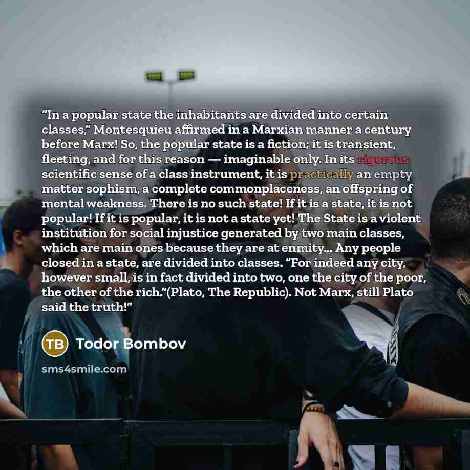 “In a popular state the inhabitants are divided into certain classes,” Montesquieu affirmed in a Marxian manner a century before Marx! So, the popular state is a fiction; it is transient, fleeting, and for this reason — imaginable only. In its rigorous scientific sense of a class instrument, it is…” quote by Todor Bombov