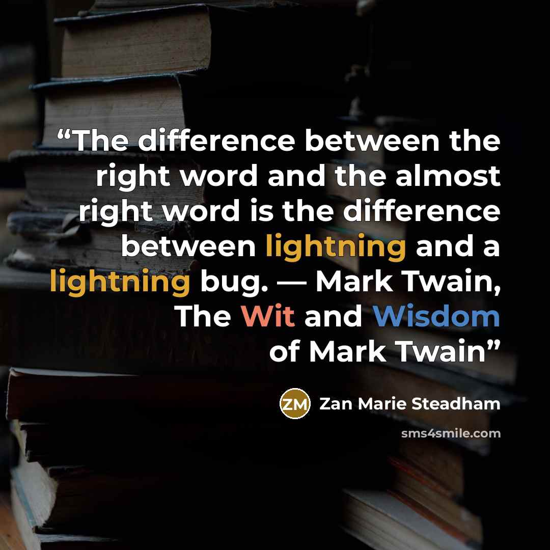 “The difference between the right word and the almost right word is the difference between lightning and a lightning bug. ― Mark Twain, The Wit and Wisdom of Mark Twain” quote by Zan Marie Steadham