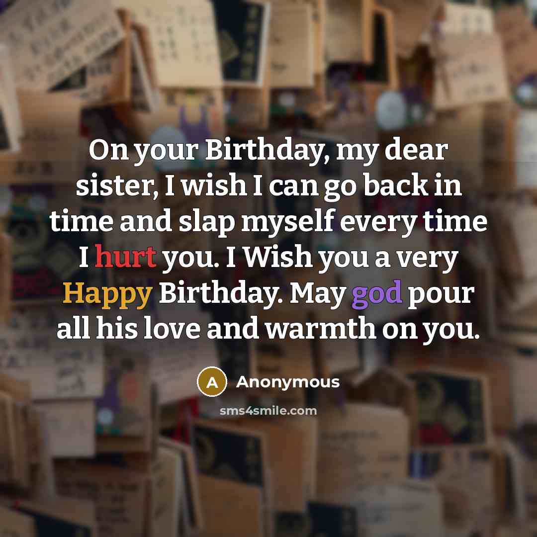 “On your Birthday, my dear sister, I wish I can go back in time and slap myself every time I hurt you. I Wish you a very Happy Birthday. May god pour all his love and warmth on you.” quote by Anonymous