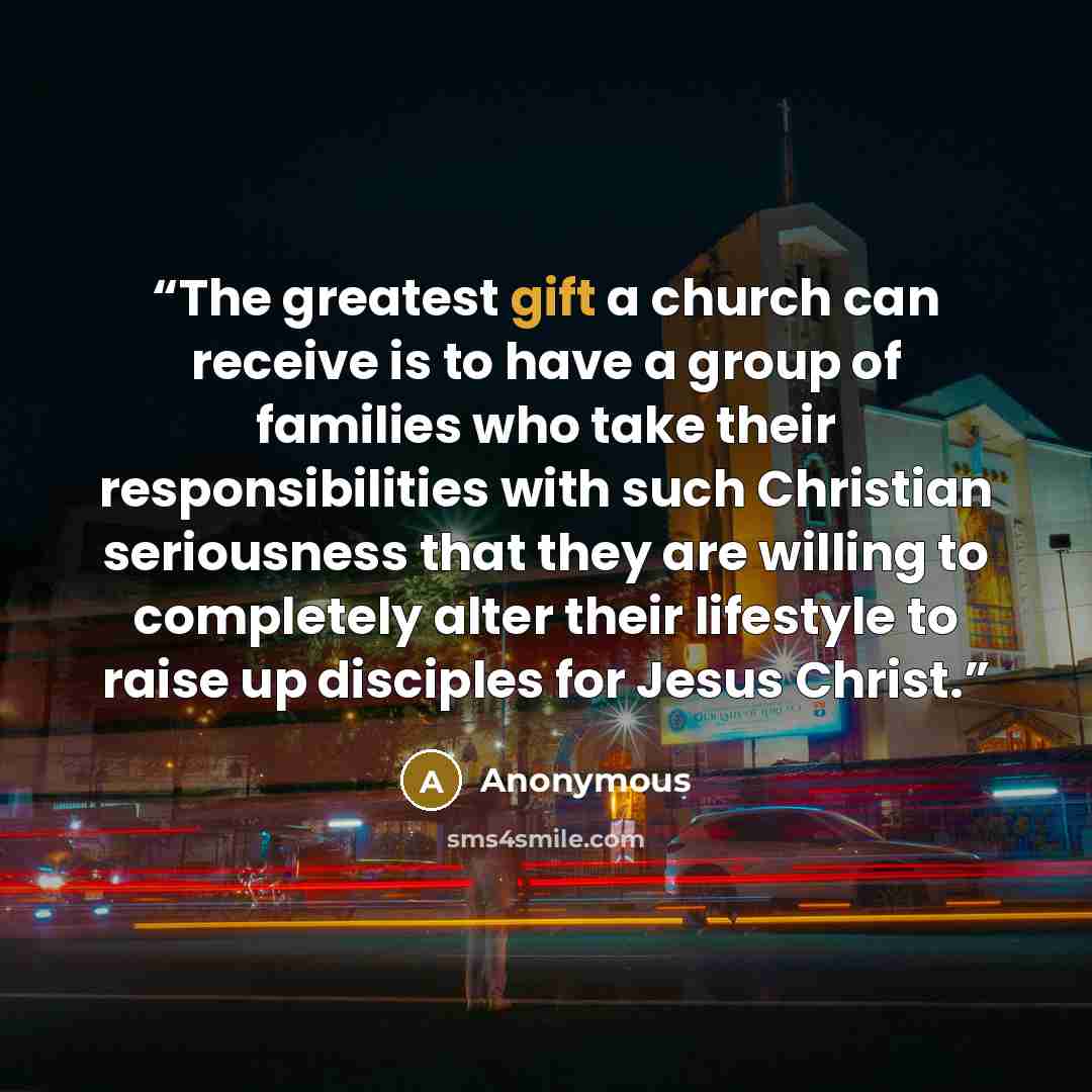 “The greatest gift a church can receive is to have a group of families who take their responsibilities with such Christian seriousness that they are willing to completely alter their lifestyle to raise up disciples for Jesus Christ.” quote by Anonymous
