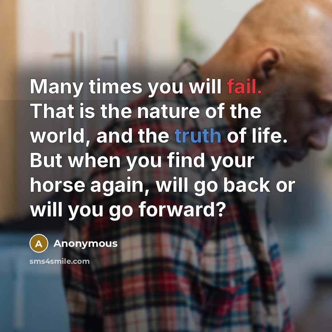 “Many times you will fail. That is the nature of the world, and the truth of life. But when you find your horse again, will go back or will you go forward?” quote by Anonymous