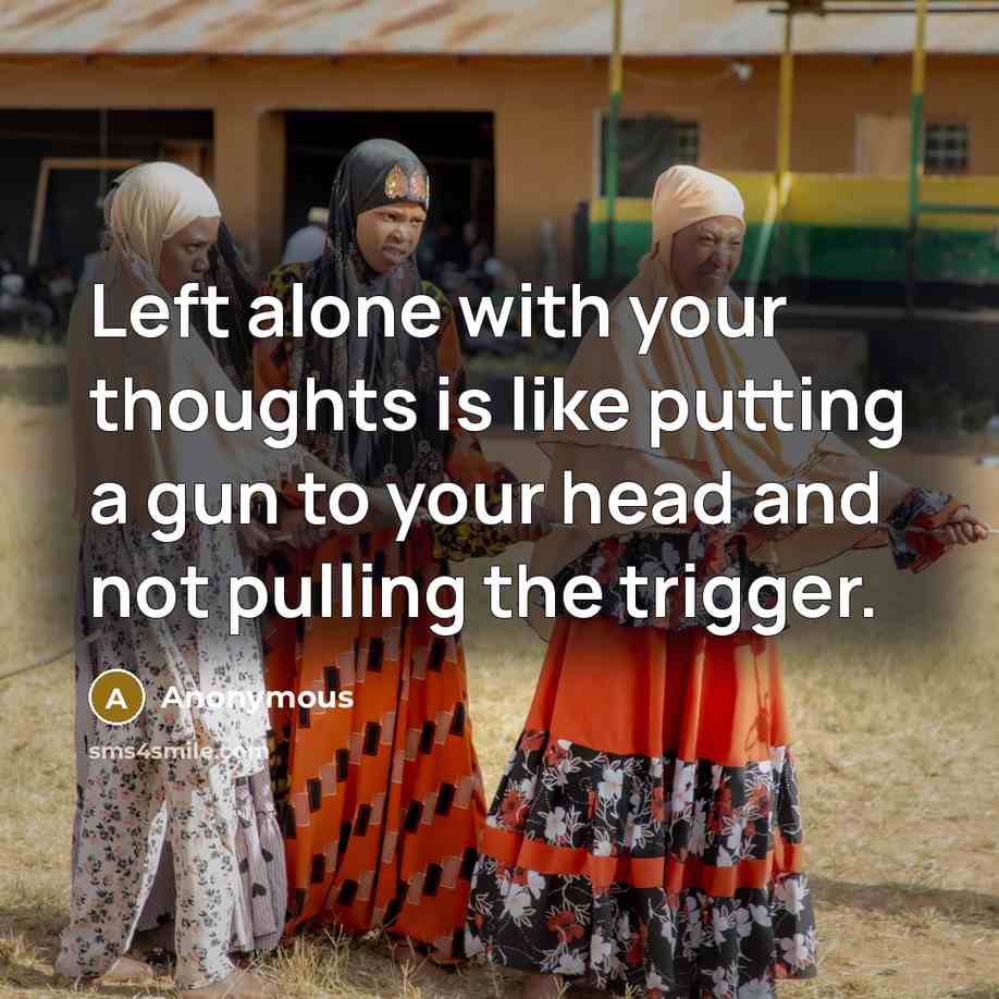 “Left alone with your thoughts is like putting a gun to your head and not pulling the trigger.” quote by Anonymous
