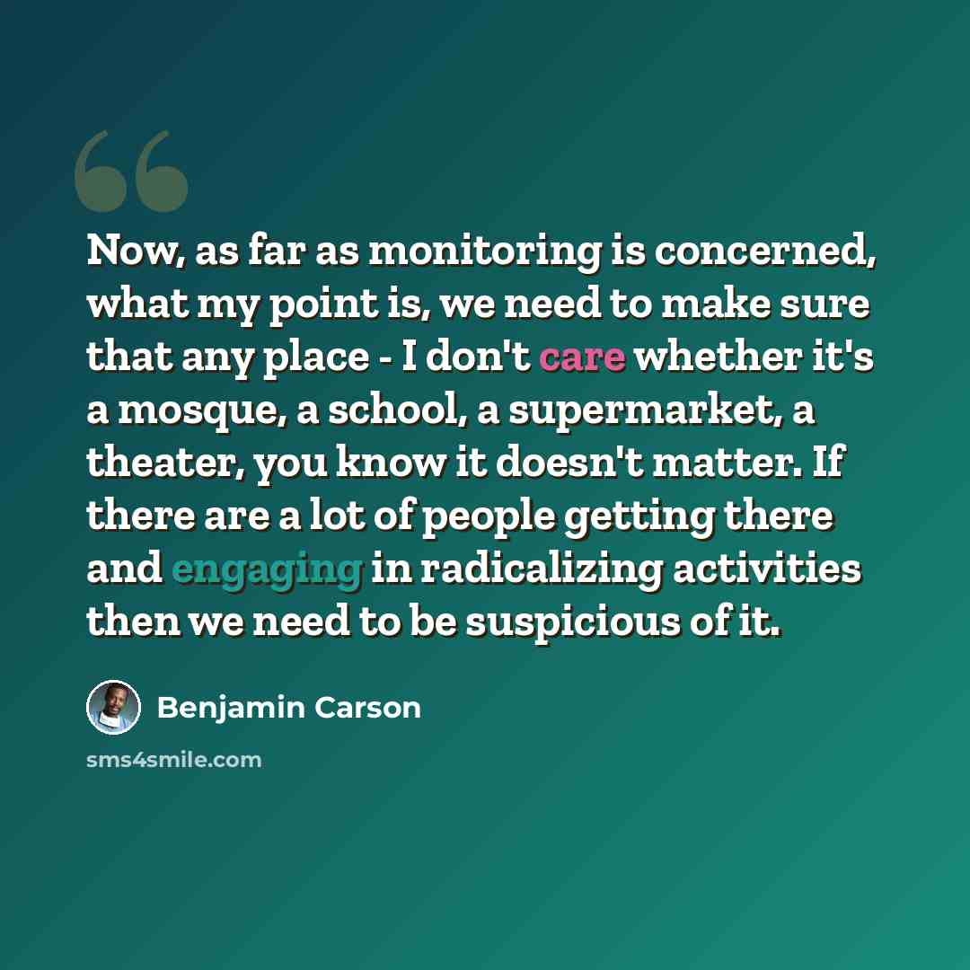 “Now, as far as monitoring is concerned, what my point is, we need to make sure that any place - I don't care whether it's a mosque, a school, a supermarket, a theater, you know it doesn't matter. If there are a lot of people getting there and engaging in radicalizing activities then we need to be…” quote by Benjamin Carson