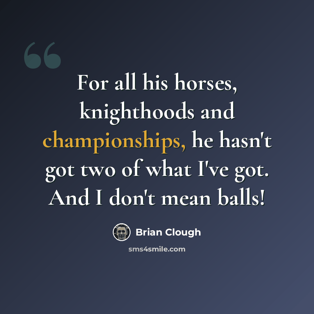“For all his horses, knighthoods and championships, he hasn't got two of what I've got. And I don't mean balls!” quote by Brian Clough