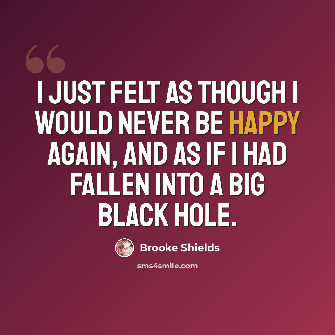 “I just felt as though I would never be happy again, and as if I had fallen into a big black hole.” quote by Brooke Shields