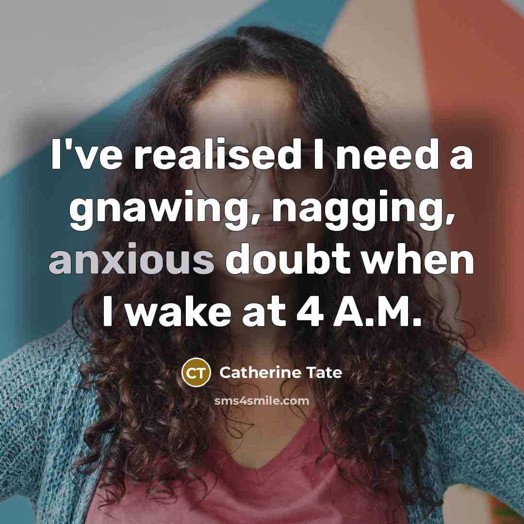 “I've realised I need a gnawing, nagging, anxious doubt when I wake at 4 A.M.” quote by Catherine Tate