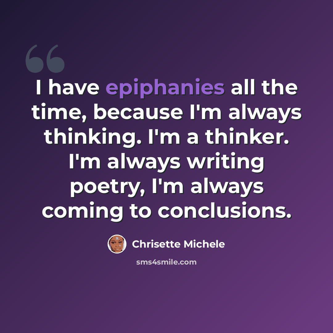 “I have epiphanies all the time, because I'm always thinking. I'm a thinker. I'm always writing poetry, I'm always coming to conclusions.” quote by Chrisette Michele