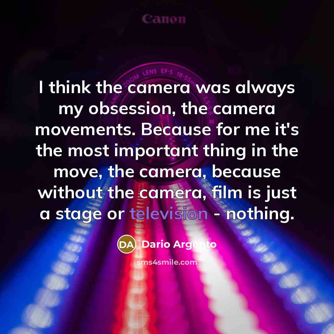 “I think the camera was always my obsession, the camera movements. Because for me it's the most important thing in the move, the camera, because without the camera, film is just a stage or television - nothing.” quote by Dario Argento