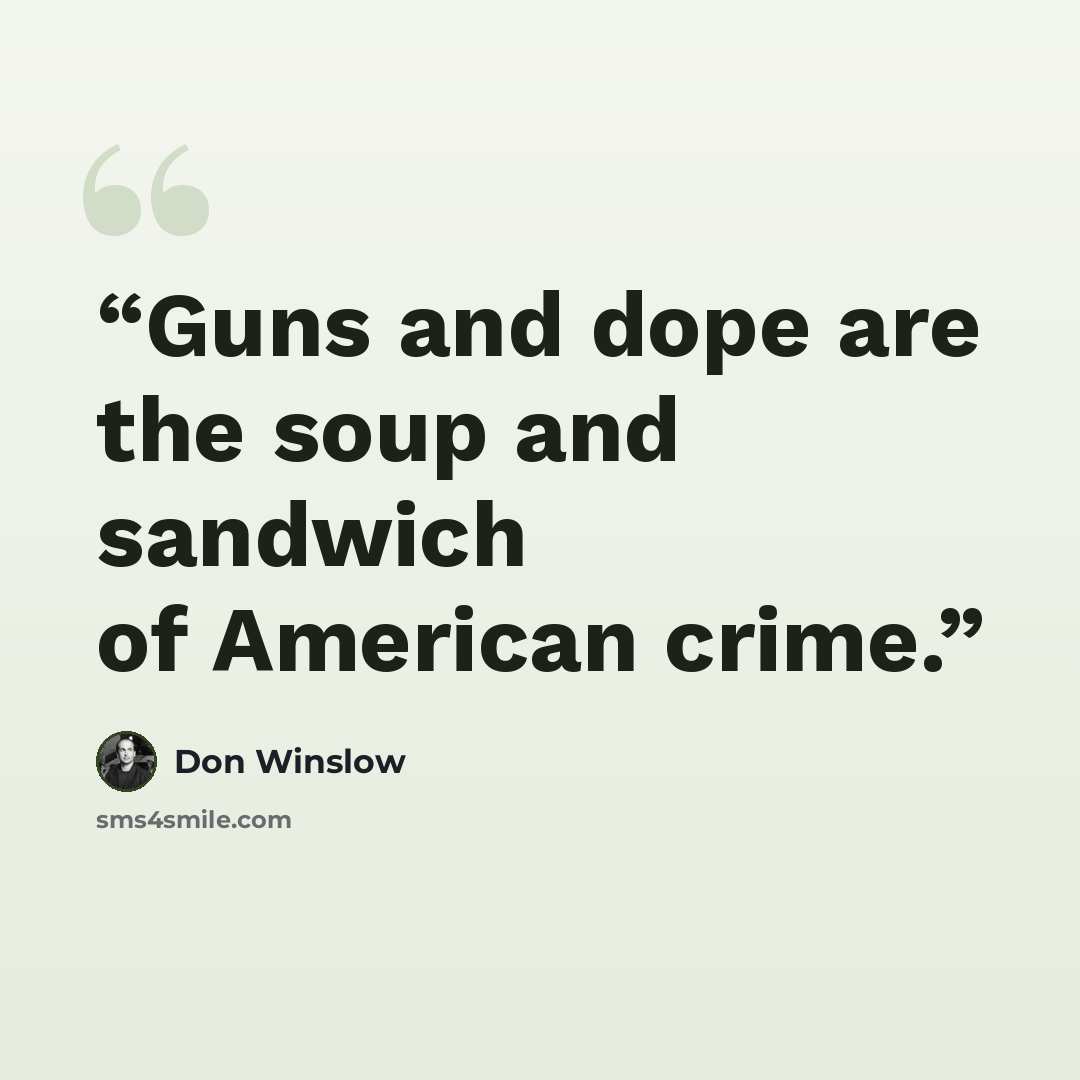 “Guns and dope are the soup and sandwich of American crime.” quote by Don Winslow