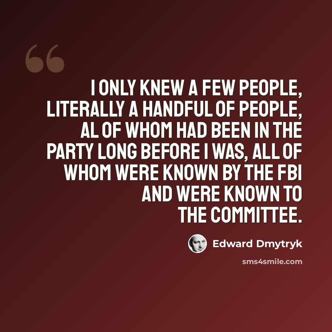 “I only knew a few people, literally a handful of people, al of whom had been in the Party long before I was, all of whom were known by the FBI and were known to the Committee.” quote by Edward Dmytryk