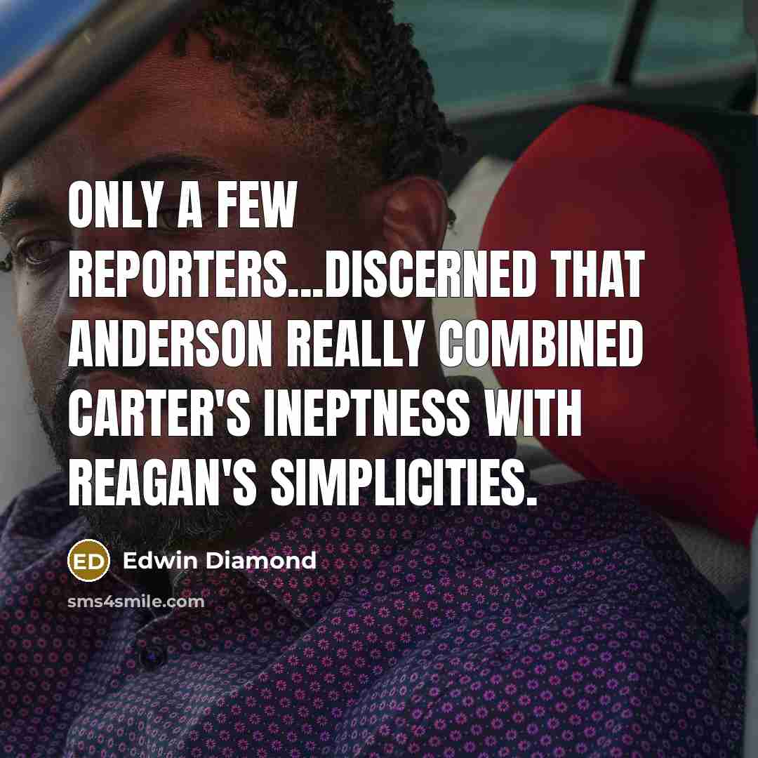 “Only a few reporters...discerned that Anderson really combined Carter's ineptness with Reagan's simplicities.” quote by Edwin Diamond