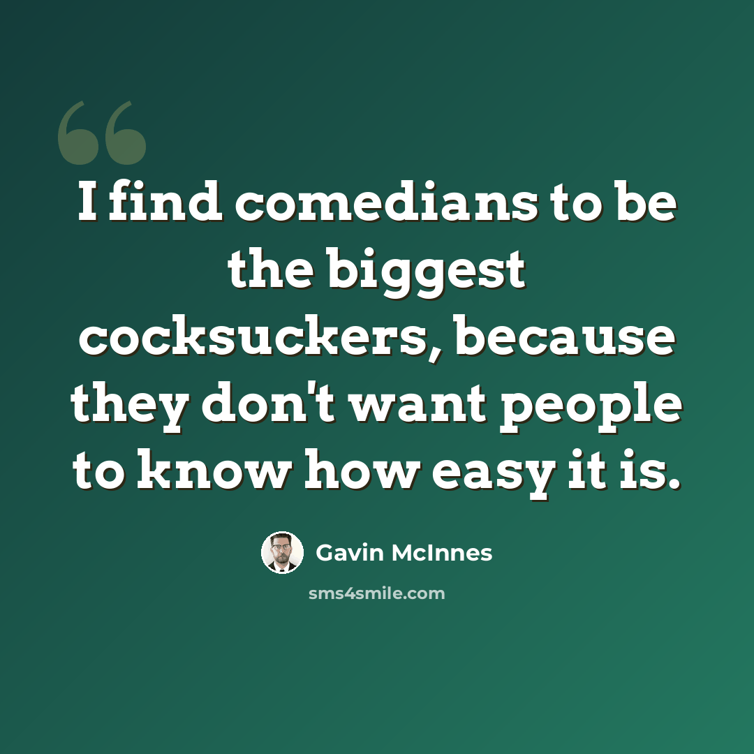 “I find comedians to be the biggest cocksuckers, because they don't want people to know how easy it is.” quote by Gavin McInnes