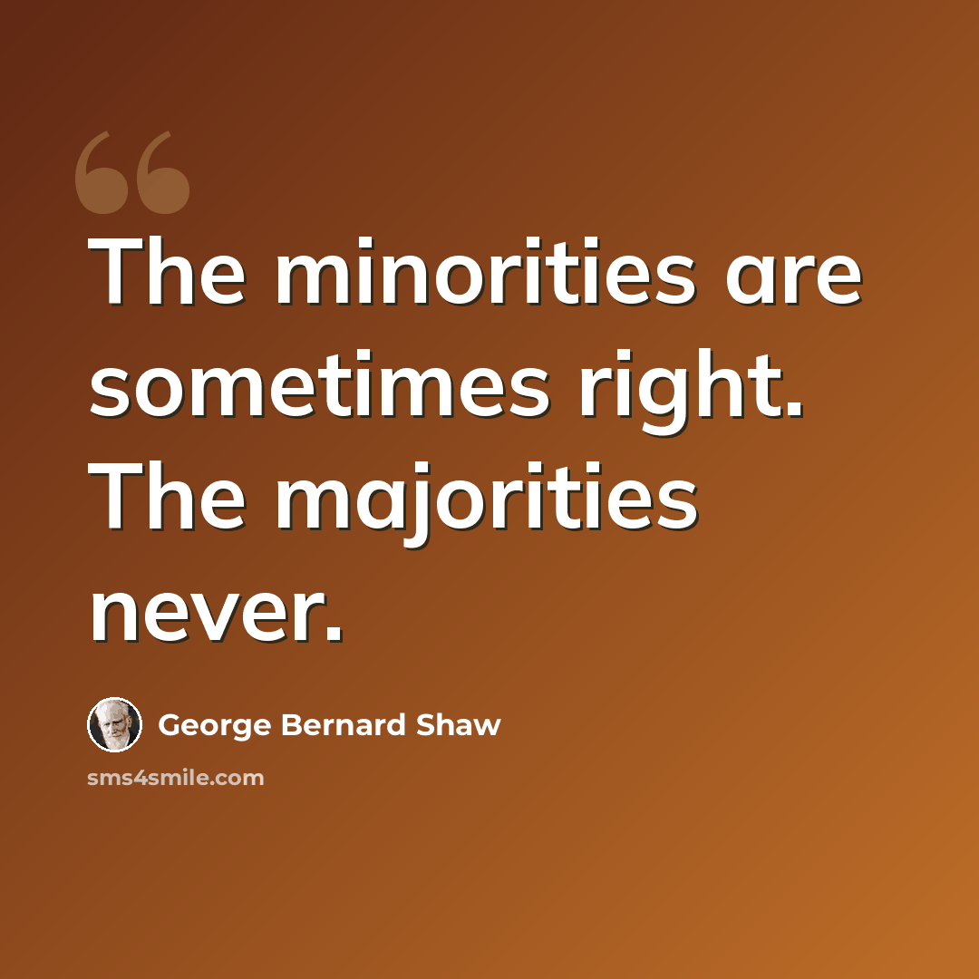 “The minorities are sometimes right. The majorities never.” quote by George Bernard Shaw