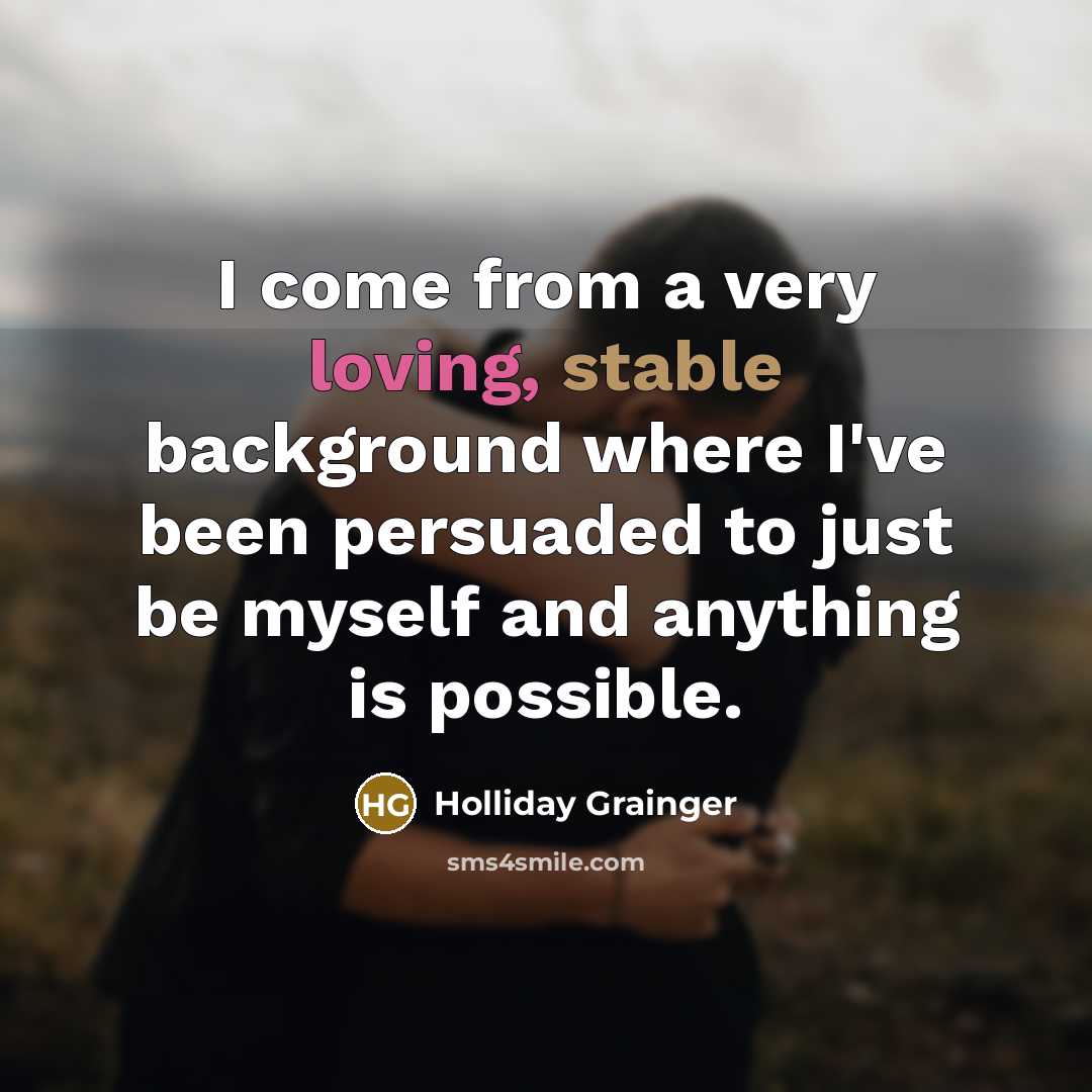 “I come from a very loving, stable background where I've been persuaded to just be myself and anything is possible.” quote by Holliday Grainger