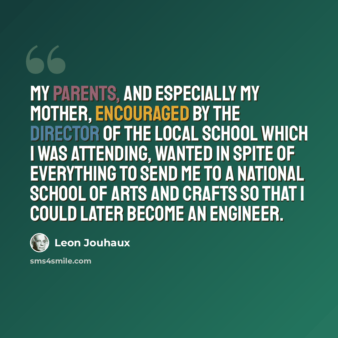 “My parents, and especially my mother, encouraged by the director of the local school which I was attending, wanted in spite of everything to send me to a National School of Arts and Crafts so that I could later become an engineer.” quote by Leon Jouhaux