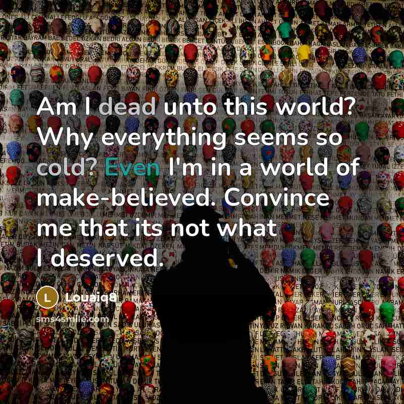 “Am I dead unto this world? Why everything seems so cold? Even I'm in a world of make-believed. Convince me that its not what I deserved.” quote by Louaiq8
