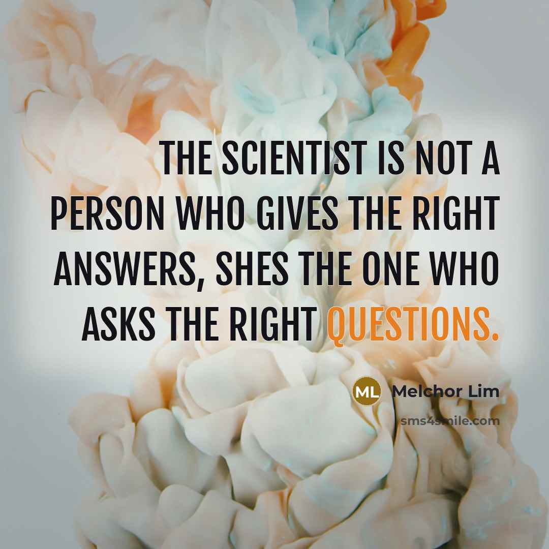 “The scientist is not a person who gives the right answers, shes the one who asks the right questions.” quote by Melchor Lim