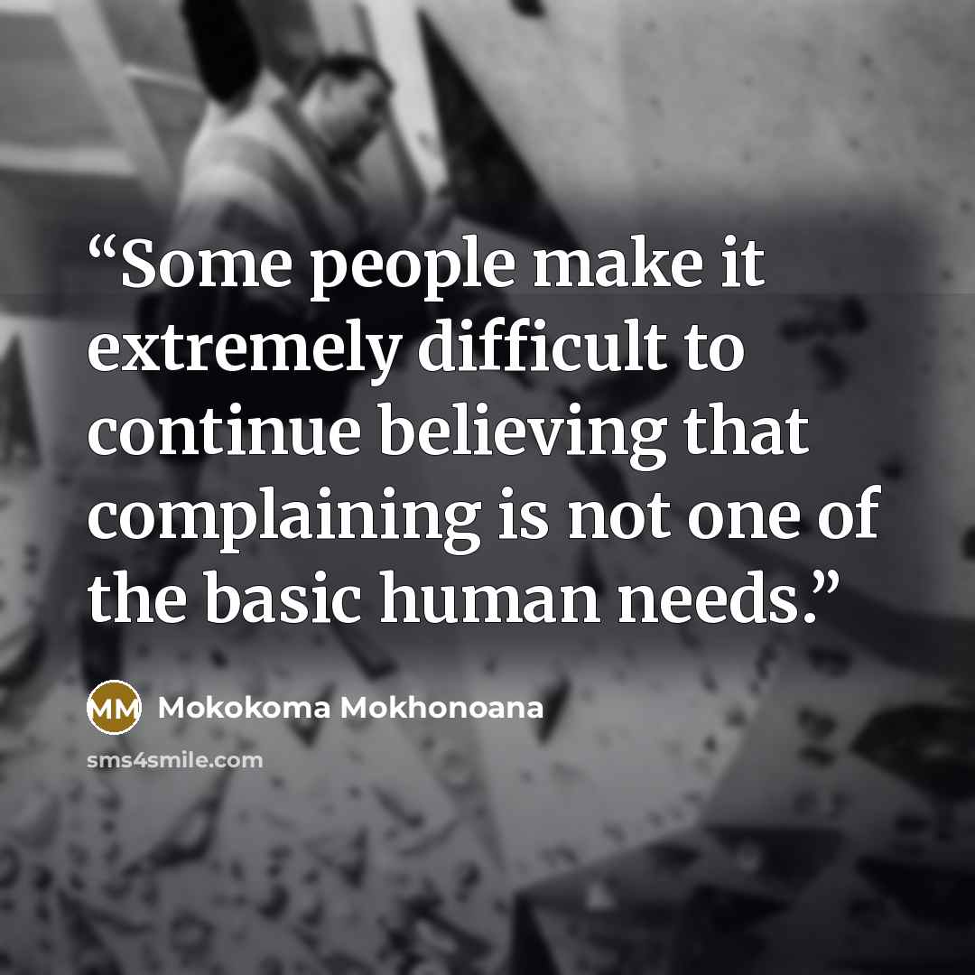 “Some people make it extremely difficult to continue believing that complaining is not one of the basic human needs.” quote by Mokokoma Mokhonoana