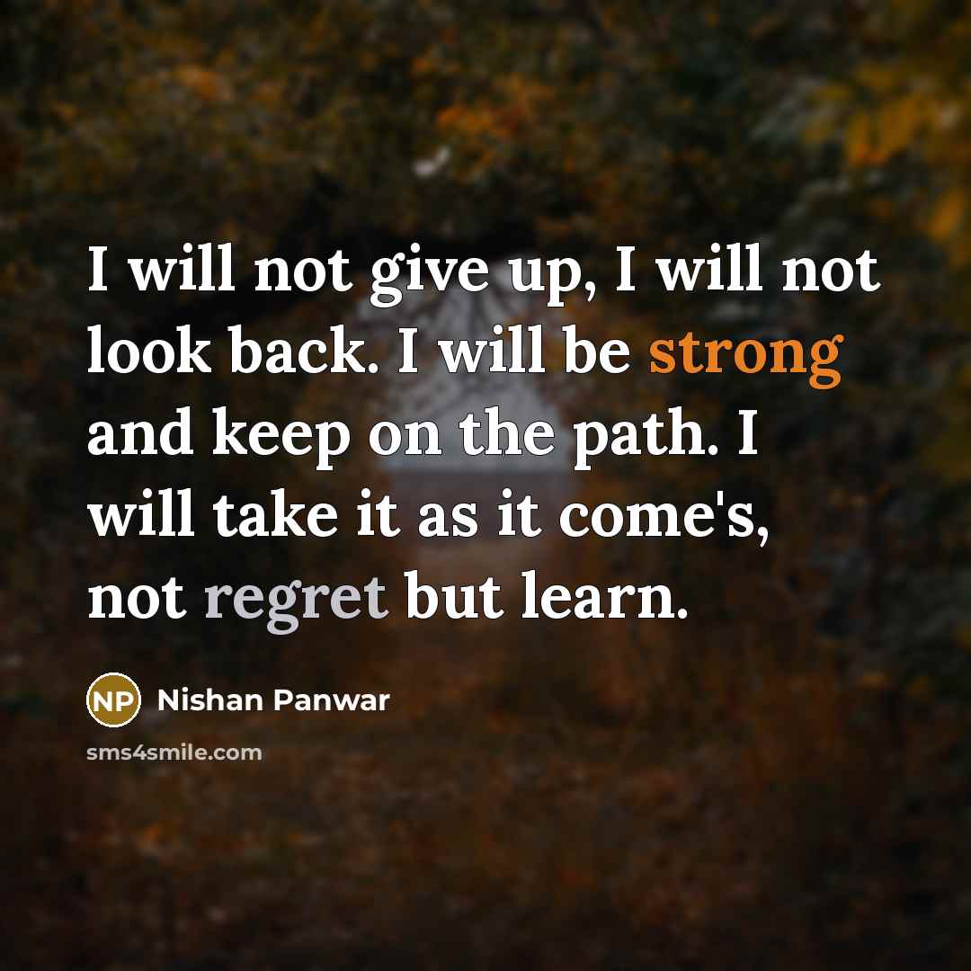 “I will not give up, I will not look back. I will be strong and keep on the path. I will take it as it come's, not regret but learn.” quote by Nishan Panwar