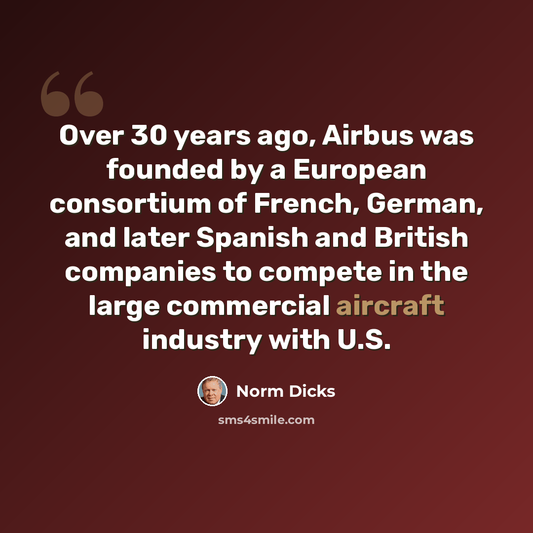 “Over 30 years ago, Airbus was founded by a European consortium of French, German, and later Spanish and British companies to compete in the large commercial aircraft industry with U.S.” quote by Norm Dicks