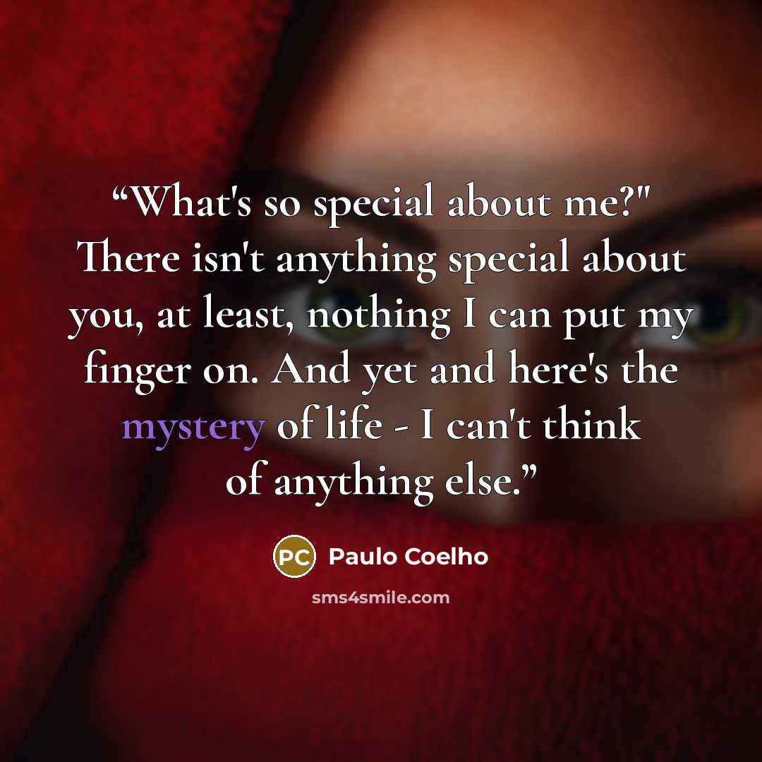 “What's so special about me?" There isn't anything special about you, at least, nothing I can put my finger on. And yet and here's the mystery of life - I can't think of anything else.” quote by Paulo Coelho
