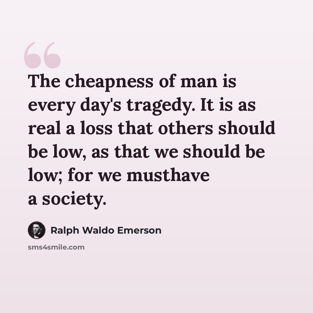 “The cheapness of man is every day's tragedy. It is as real a loss that others should be low, as that we should be low; for we musthave a society.” quote by Ralph Waldo Emerson
