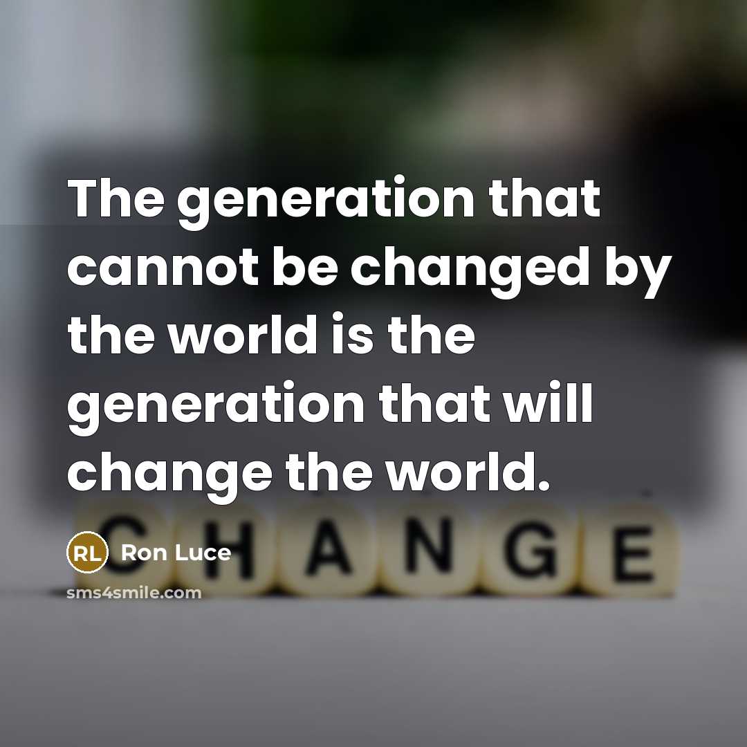 “The generation that cannot be changed by the world is the generation that will change the world.” quote by Ron Luce
