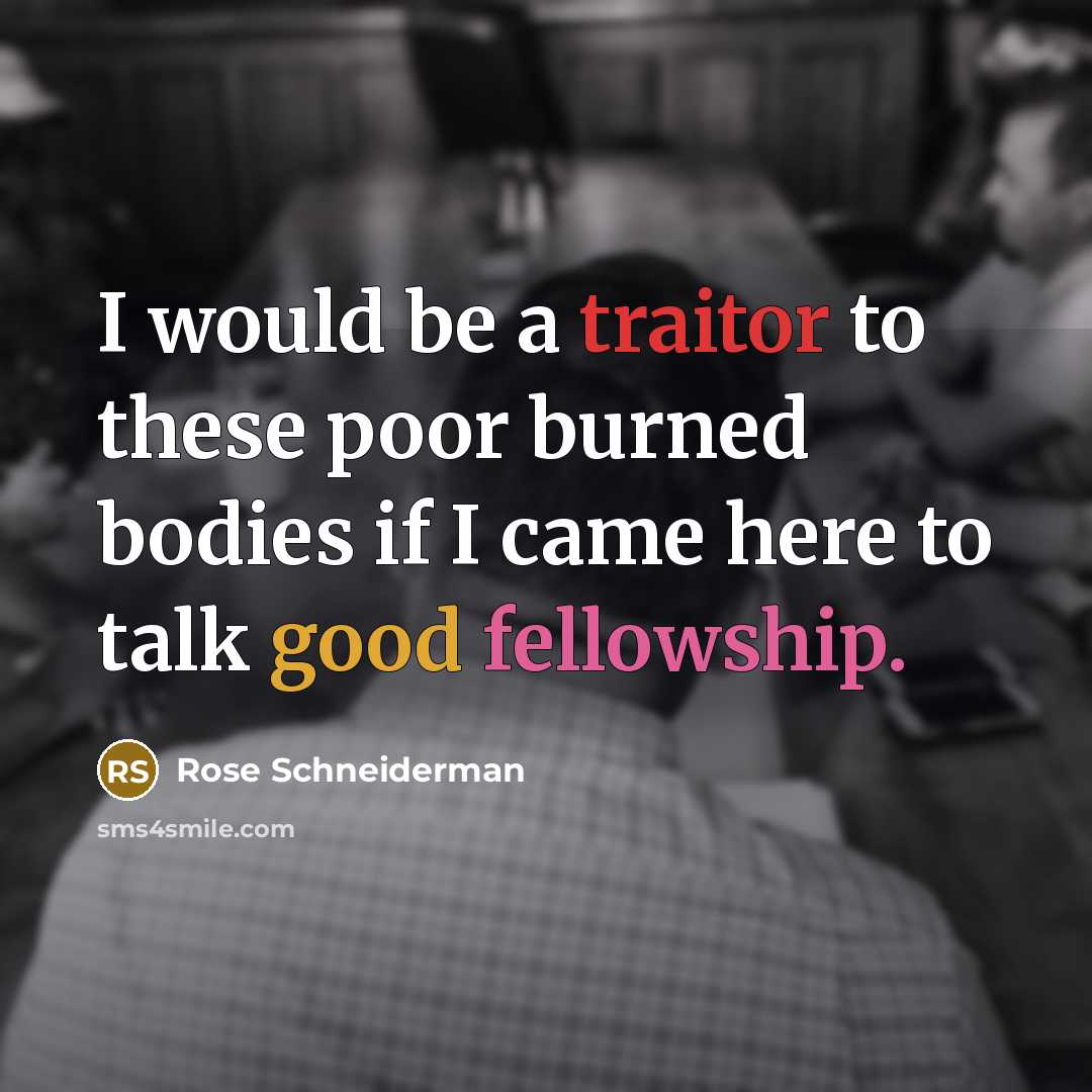 “I would be a traitor to these poor burned bodies if I came here to talk good fellowship.” quote by Rose Schneiderman