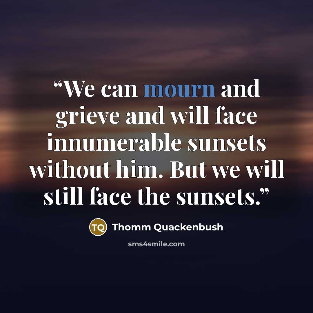 “We can mourn and grieve and will face innumerable sunsets without him. But we will still face the sunsets.” quote by Thomm Quackenbush