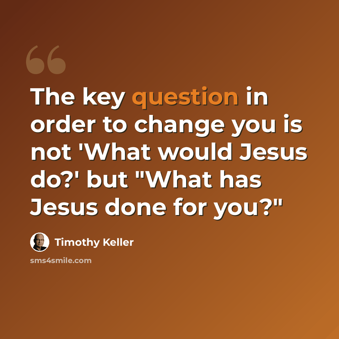“The key question in order to change you is not 'What would Jesus do?' but "What has Jesus done for you?"” quote by Timothy Keller