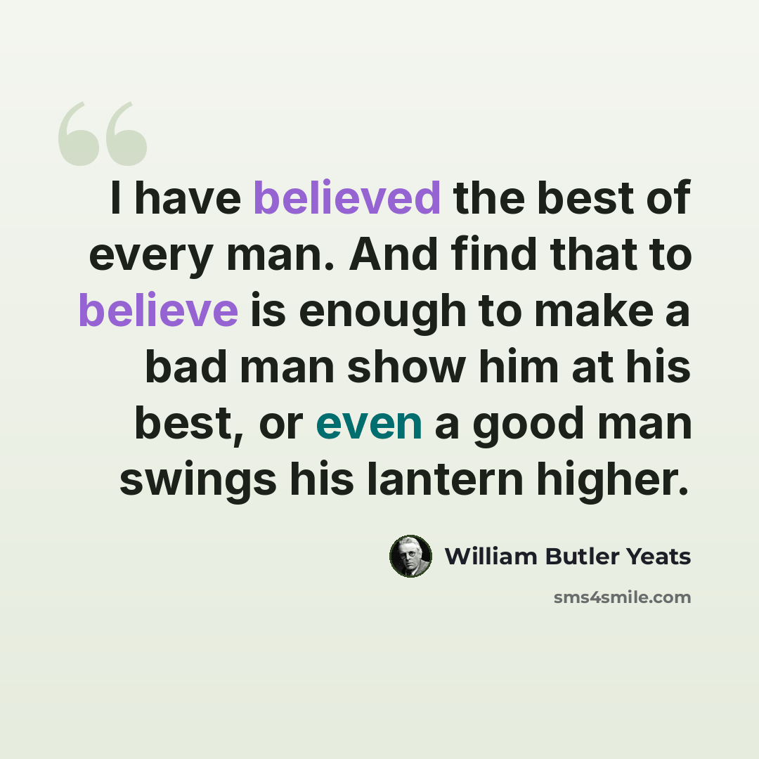 “I have believed the best of every man. And find that to believe is enough to make a bad man show him at his best, or even a good man swings his lantern higher.” quote by William Butler Yeats