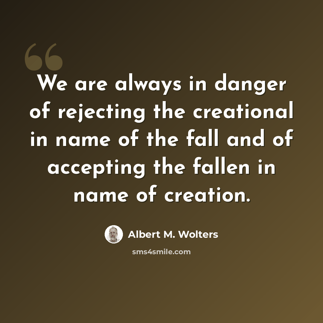 “We are always in danger of rejecting the creational in name of the fall and of accepting the fallen in name of creation.” quote by Albert M. Wolters