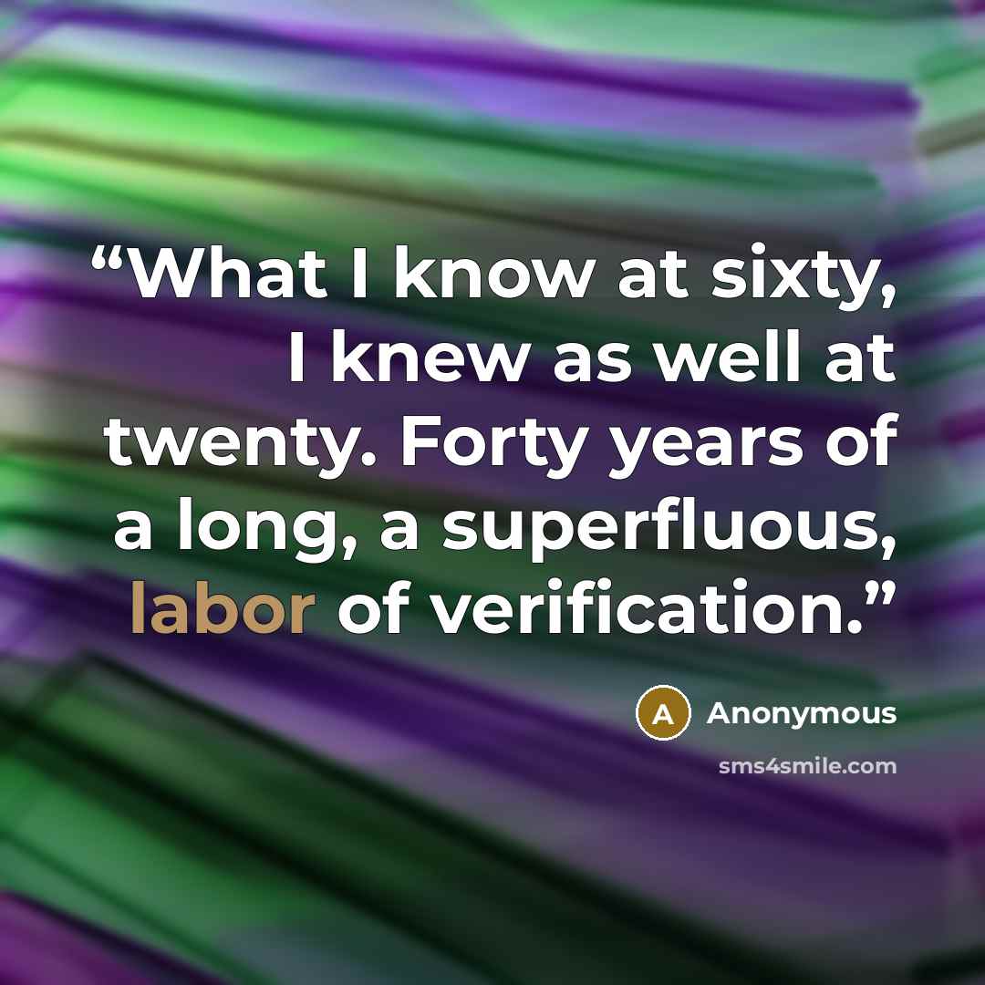 “What I know at sixty, I knew as well at twenty. Forty years of a long, a superfluous, labor of verification.” quote by Anonymous