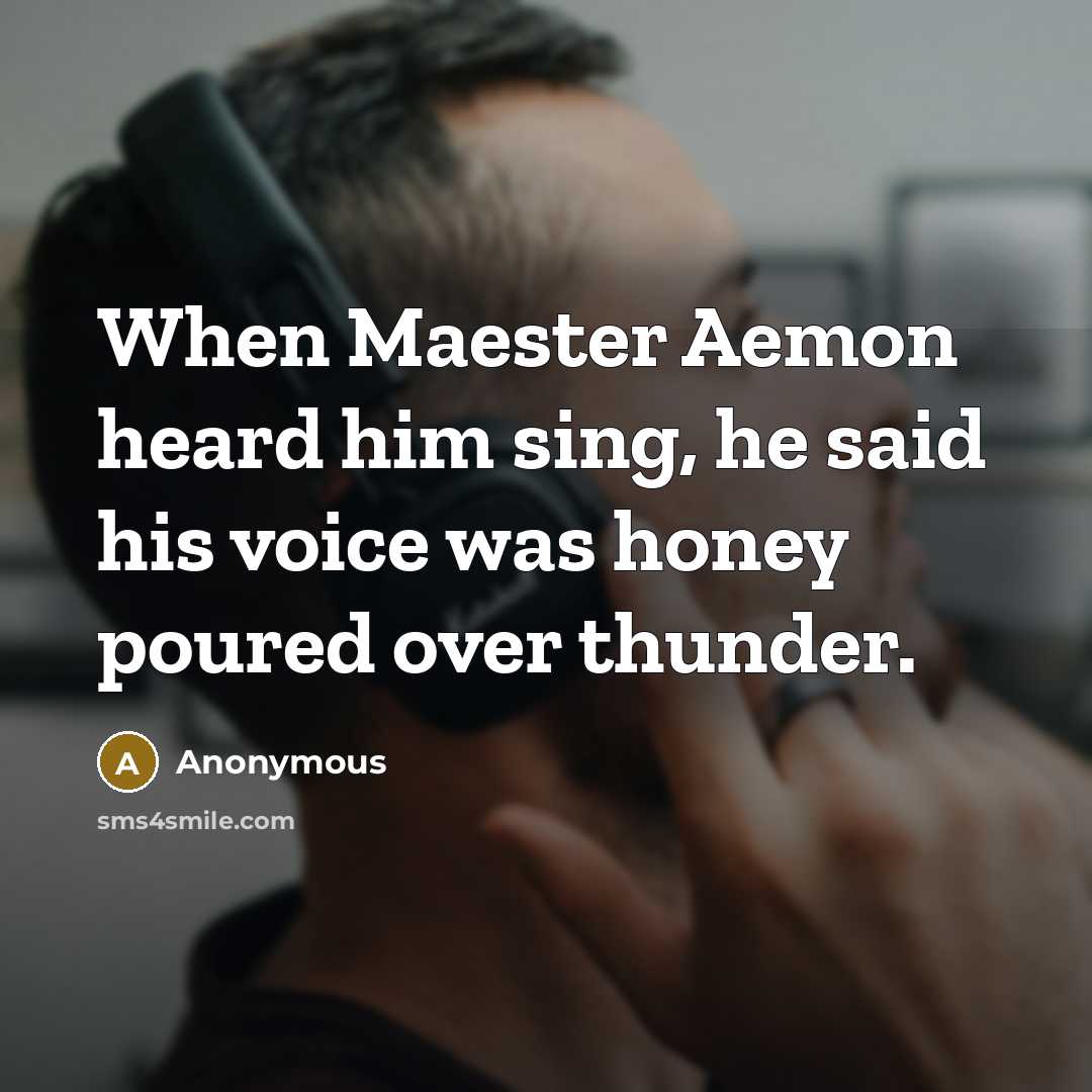 “When Maester Aemon heard him sing, he said his voice was honey poured over thunder.” quote by Anonymous