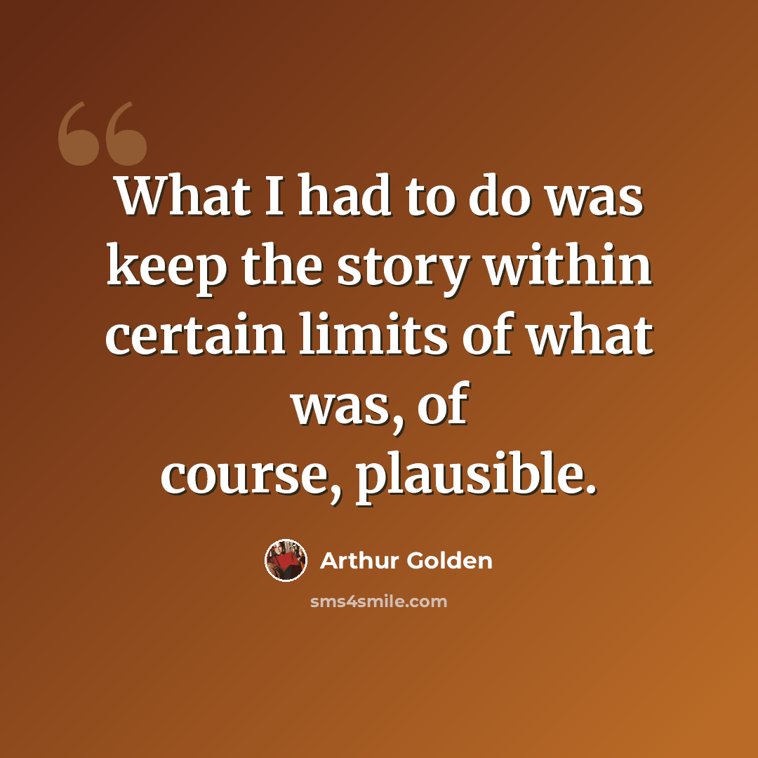 “What I had to do was keep the story within certain limits of what was, of course, plausible.” quote by Arthur Golden