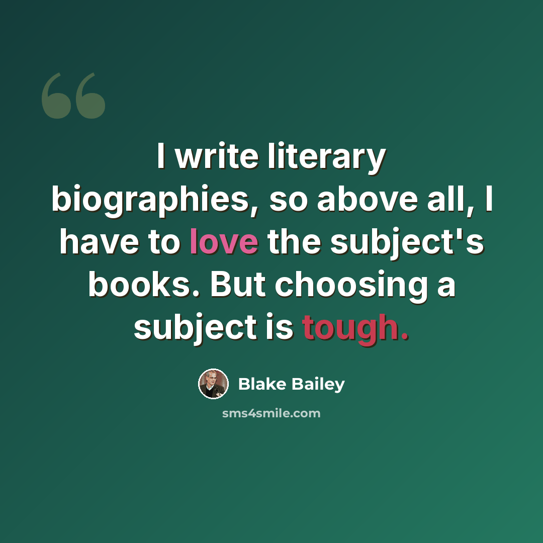 “I write literary biographies, so above all, I have to love the subject's books. But choosing a subject is tough.” quote by Blake Bailey