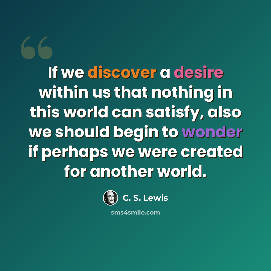 “If we discover a desire within us that nothing in this world can satisfy, also we should begin to wonder if perhaps we were created for another world.” quote by C. S. Lewis