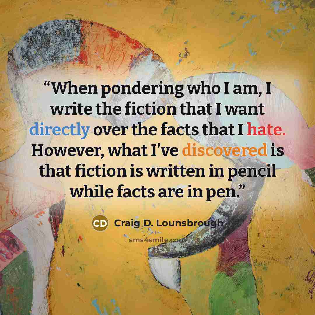 “When pondering who I am, I write the fiction that I want directly over the facts that I hate. However, what I’ve discovered is that fiction is written in pencil while facts are in pen.” quote by Craig D. Lounsbrough