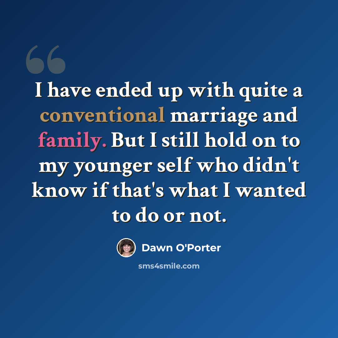 “I have ended up with quite a conventional marriage and family. But I still hold on to my younger self who didn't know if that's what I wanted to do or not.” quote by Dawn O'Porter